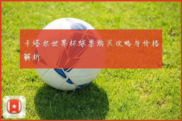 卡塔尔世界杯球票购买攻略与价格解析