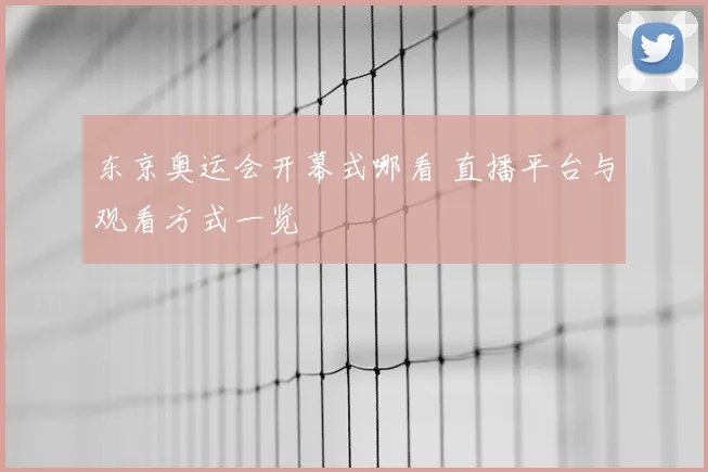 东京奥运会开幕式哪看 直播平台与观看方式一览