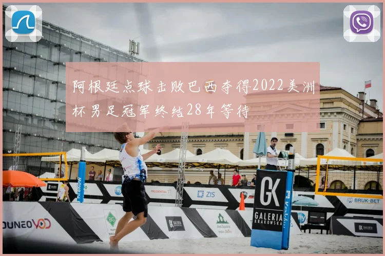 阿根廷点球击败巴西夺得2022美洲杯男足冠军终结28年等待