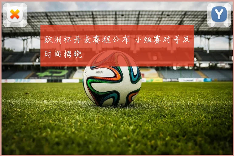 欧洲杯丹麦赛程公布 小组赛对手及时间揭晓