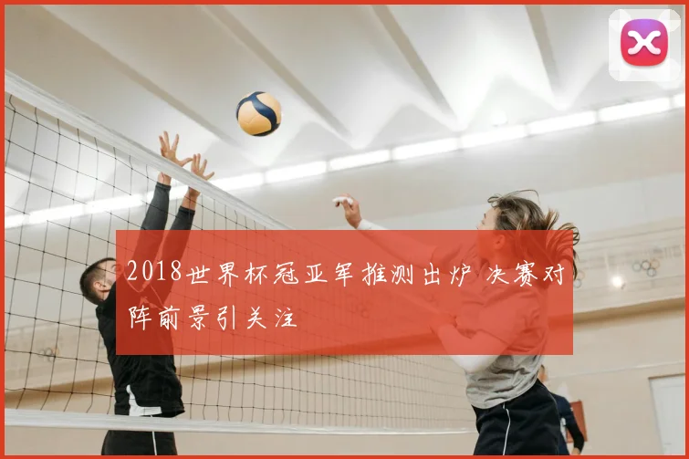 2018世界杯冠亚军推测出炉 决赛对阵前景引关注