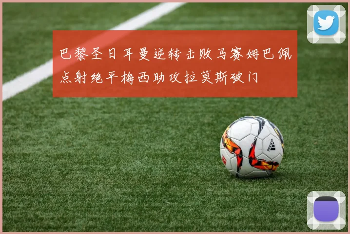 巴黎圣日耳曼逆转击败马赛姆巴佩点射绝平梅西助攻拉莫斯破门