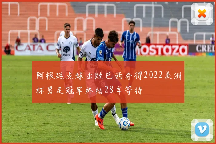 阿根廷点球击败巴西夺得2022美洲杯男足冠军终结28年等待