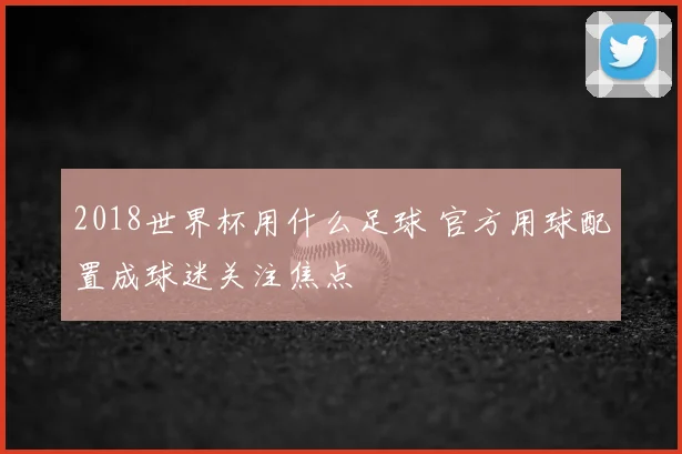 2018世界杯用什么足球 官方用球配置成球迷关注焦点