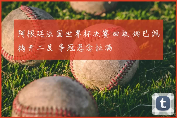 阿根廷法国世界杯决赛回放 姆巴佩梅开二度 争冠悬念拉满