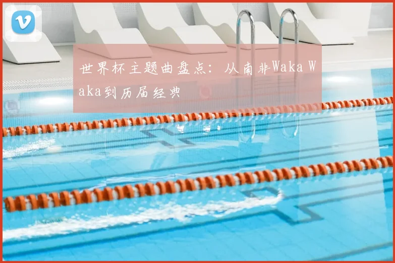 世界杯主题曲盘点:从南非Waka Waka到历届经典