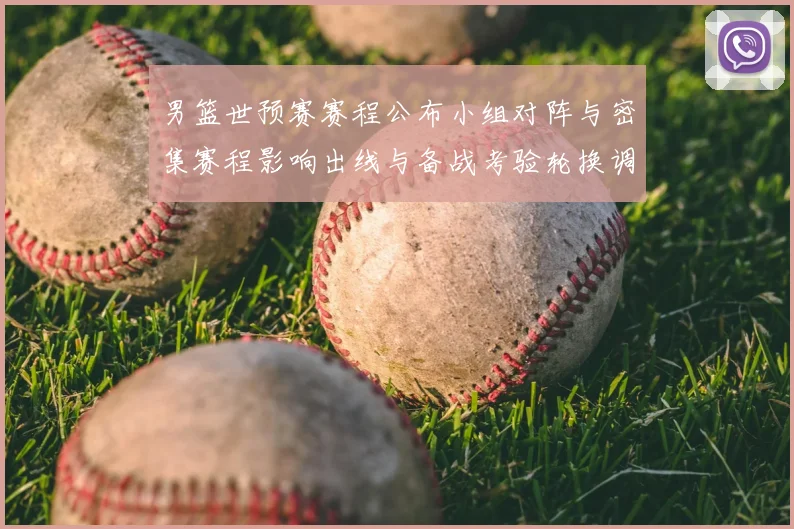 男篮世预赛赛程公布小组对阵与密集赛程影响出线与备战考验轮换调整