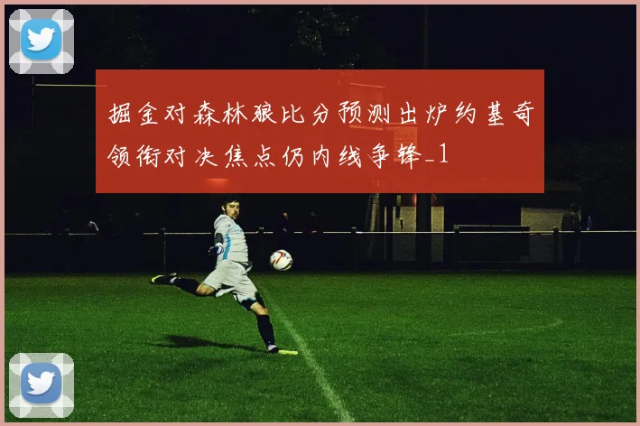 掘金对森林狼比分预测出炉约基奇领衔对决焦点仍内线争锋_1