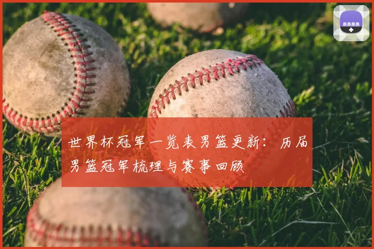 世界杯冠军一览表男篮更新：历届男篮冠军梳理与赛事回顾