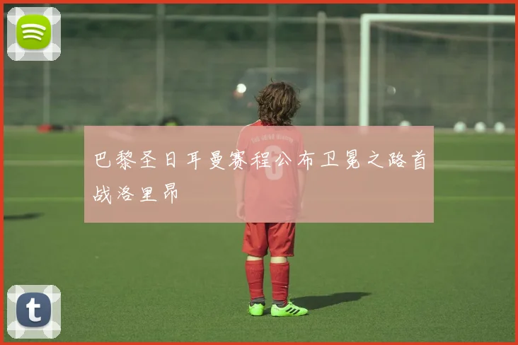 巴黎圣日耳曼赛程公布卫冕之路首战洛里昂