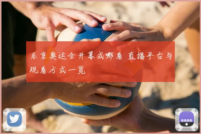东京奥运会开幕式哪看 直播平台与观看方式一览