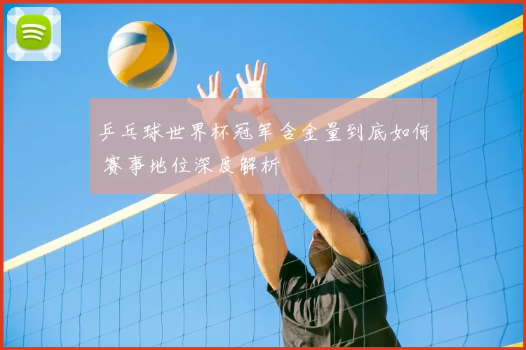 乒乓球世界杯冠军含金量到底如何 赛事地位深度解析