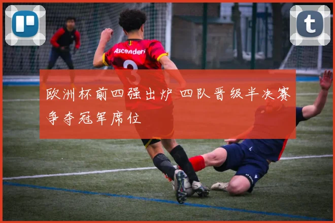 欧洲杯前四强出炉 四队晋级半决赛争夺冠军席位
