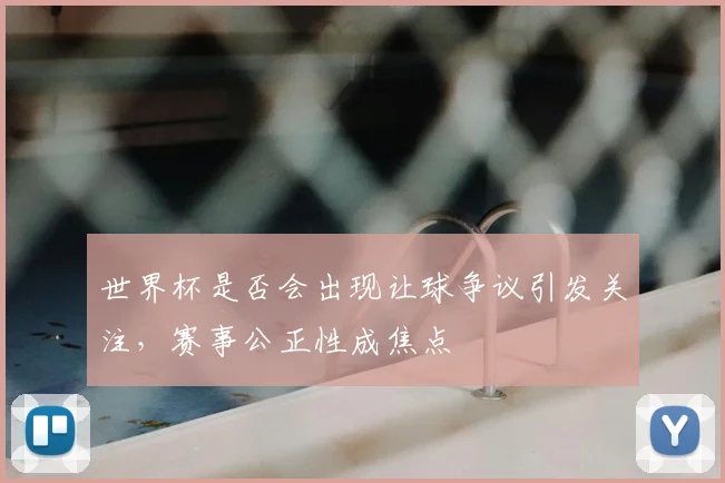 世界杯是否会出现让球争议引发关注,赛事公正性成焦点