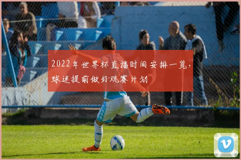 2022年世界杯直播时间安排一览，球迷提前做好观赛计划