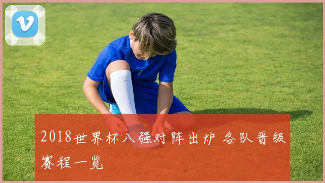 2018世界杯八强对阵出炉 各队晋级赛程一览