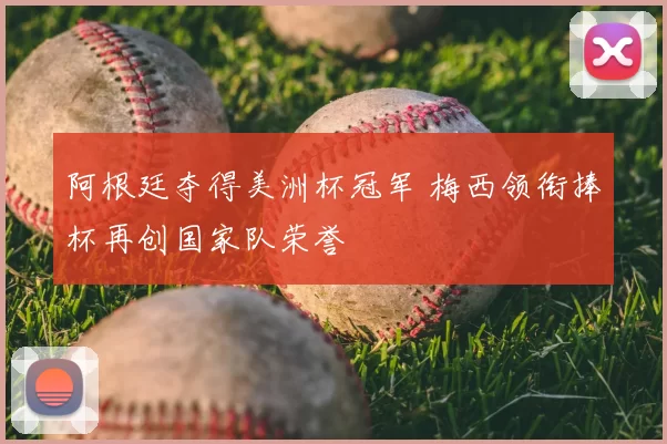 阿根廷夺得美洲杯冠军 梅西领衔捧杯再创国家队荣誉