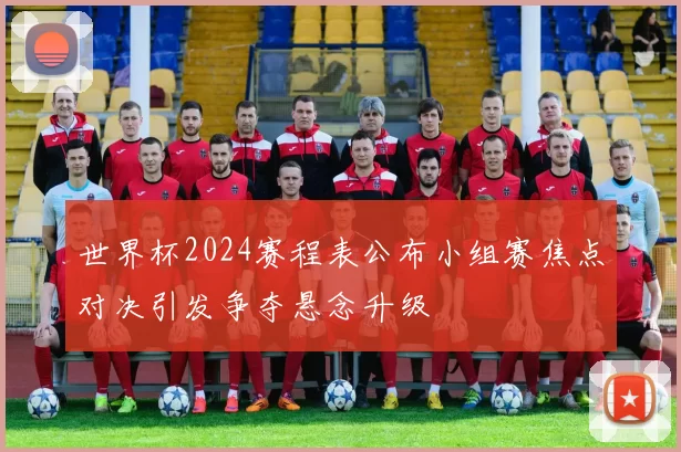 世界杯2024赛程表公布小组赛焦点对决引发争夺悬念升级