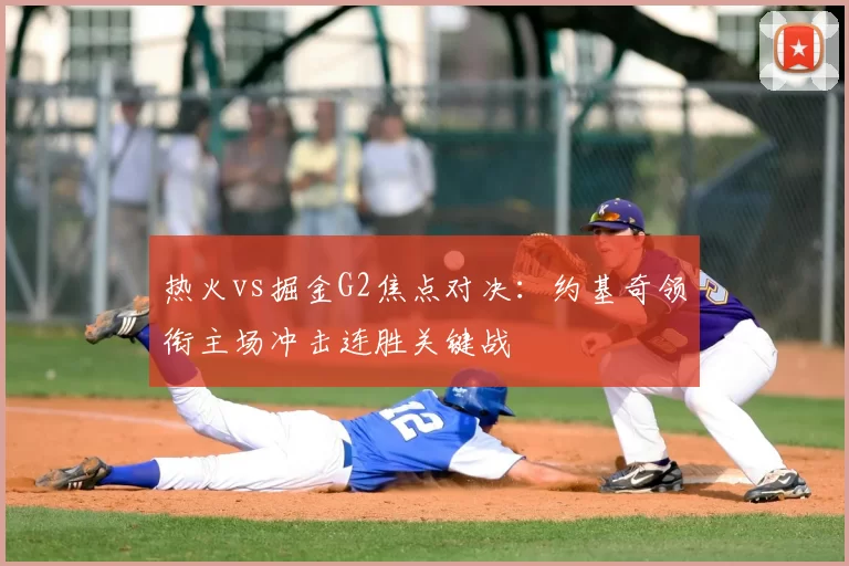热火vs掘金G2焦点对决：约基奇领衔主场冲击连胜关键战