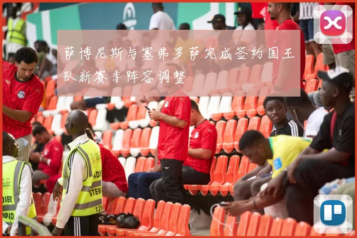 萨博尼斯与塞弗罗萨完成签约国王队新赛季阵容调整