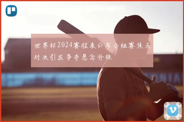 世界杯2024赛程表公布小组赛焦点对决引发争夺悬念升级