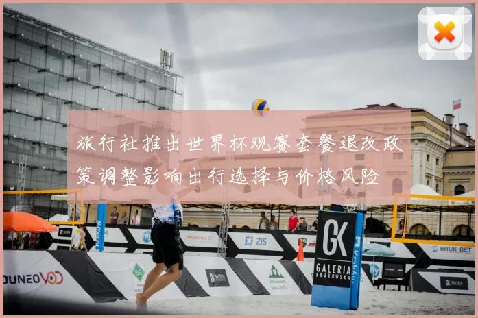 旅行社推出世界杯观赛套餐退改政策调整影响出行选择与价格风险