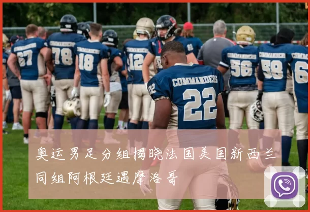 奥运男足分组揭晓法国美国新西兰同组阿根廷遇摩洛哥