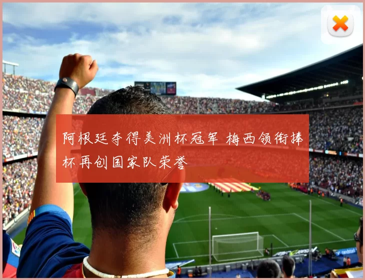 阿根廷夺得美洲杯冠军 梅西领衔捧杯再创国家队荣誉