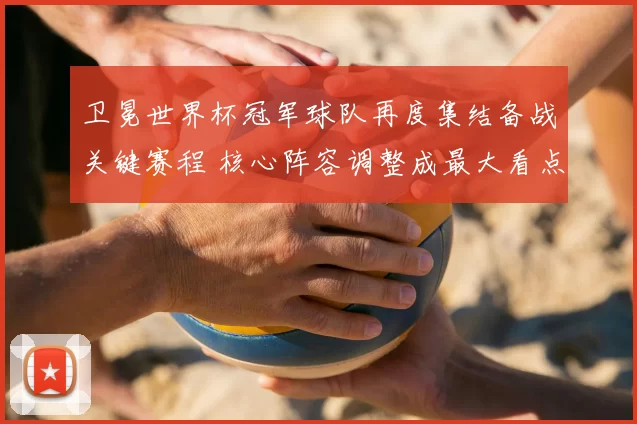 卫冕世界杯冠军球队再度集结备战关键赛程 核心阵容调整成最大看点