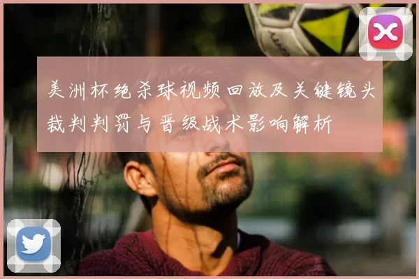 美洲杯绝杀球视频回放及关键镜头裁判判罚与晋级战术影响解析