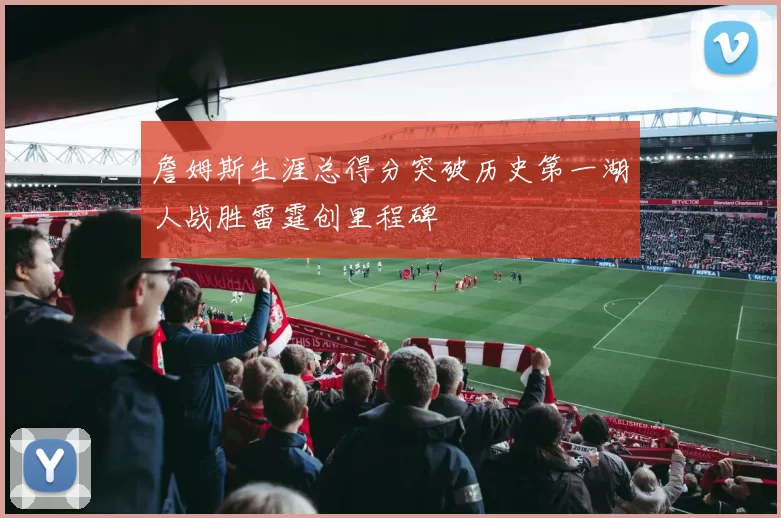 詹姆斯生涯总得分突破历史第一湖人战胜雷霆创里程碑