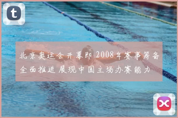 北京奥运会开幕即 2008年赛事筹备全面推进 展现中国主场办赛能力