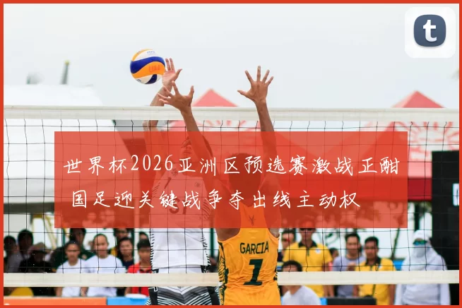 世界杯2026亚洲区预选赛激战正酣 国足迎关键战争夺出线主动权