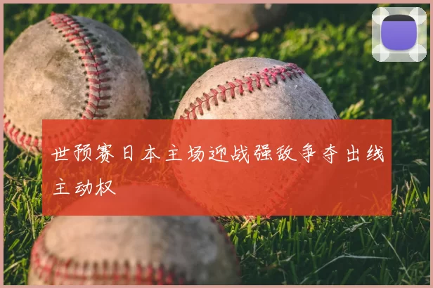 世预赛日本主场迎战强敌争夺出线主动权