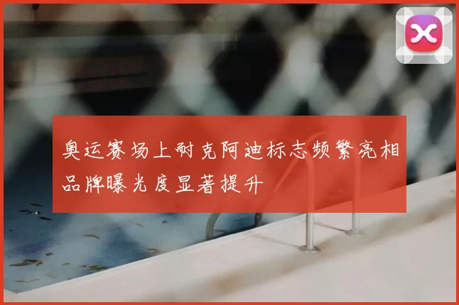 奥运赛场上耐克阿迪标志频繁亮相品牌曝光度显著提升