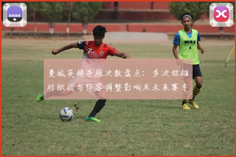 曼城英超夺冠次数盘点：多次称雄对欧战与阵容调整影响及未来赛季看点