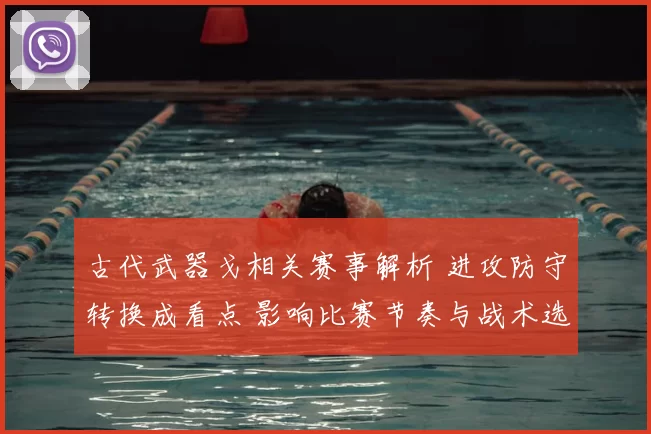 古代武器戈相关赛事解析 进攻防守转换成看点 影响比赛节奏与战术选择