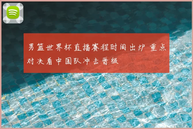 男篮世界杯直播赛程时间出炉 重点对决看中国队冲击晋级