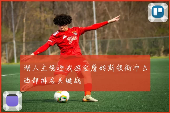 湖人主场迎战掘金詹姆斯领衔冲击西部排名关键战