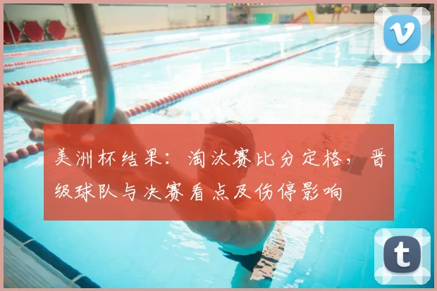 美洲杯结果：淘汰赛比分定格，晋级球队与决赛看点及伤停影响