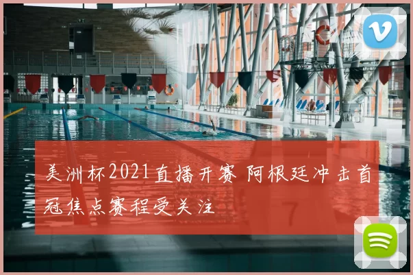 美洲杯2021直播开赛 阿根廷冲击首冠焦点赛程受关注