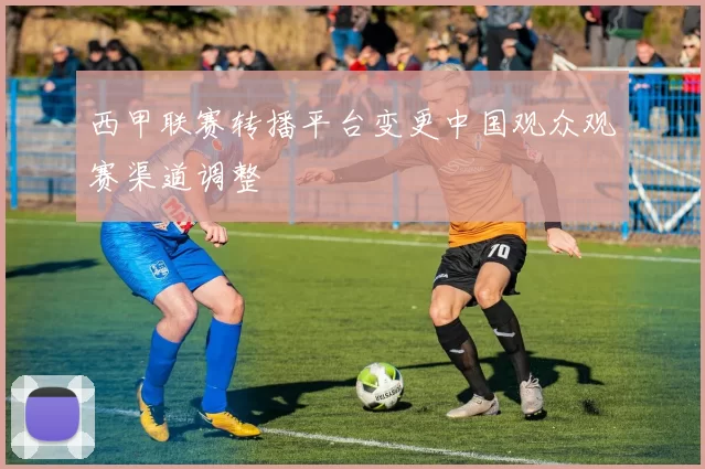 西甲联赛转播平台变更中国观众观赛渠道调整