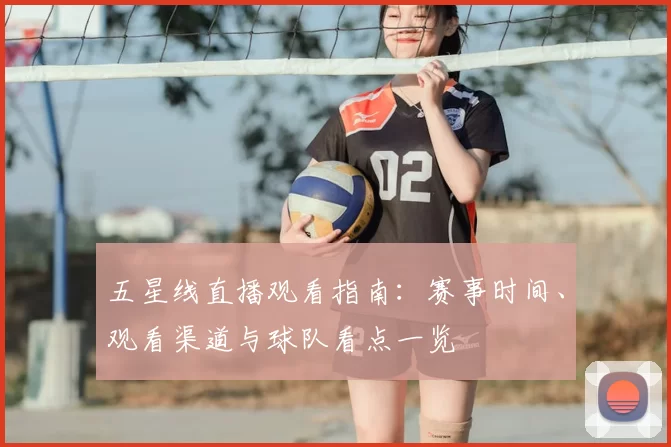 五星线直播观看指南:赛事时间、观看渠道与球队看点一览