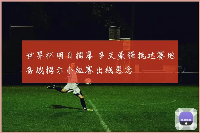 世界杯明日揭幕 多支豪强抵达赛地备战揭示小组赛出线悬念