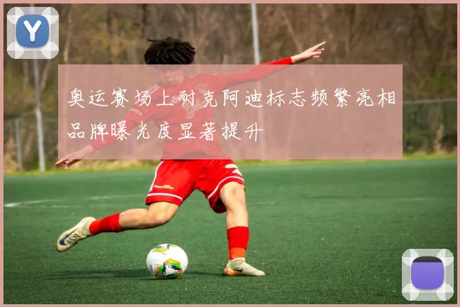 奥运赛场上耐克阿迪标志频繁亮相品牌曝光度显著提升