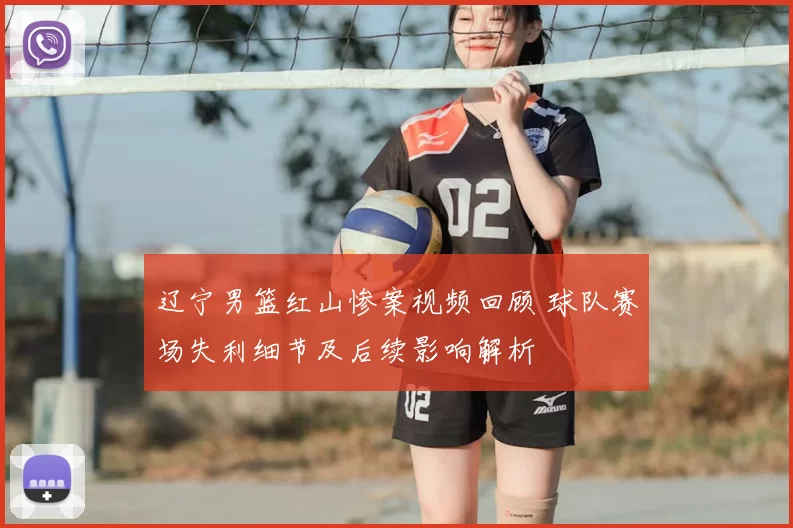 辽宁男篮红山惨案视频回顾 球队赛场失利细节及后续影响解析