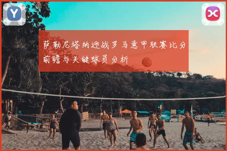 萨勒尼塔纳迎战罗马意甲联赛比分前瞻与关键球员分析