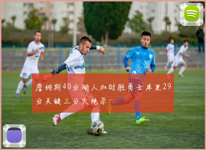 詹姆斯40分湖人加时胜勇士库里29分关键三分失绝杀