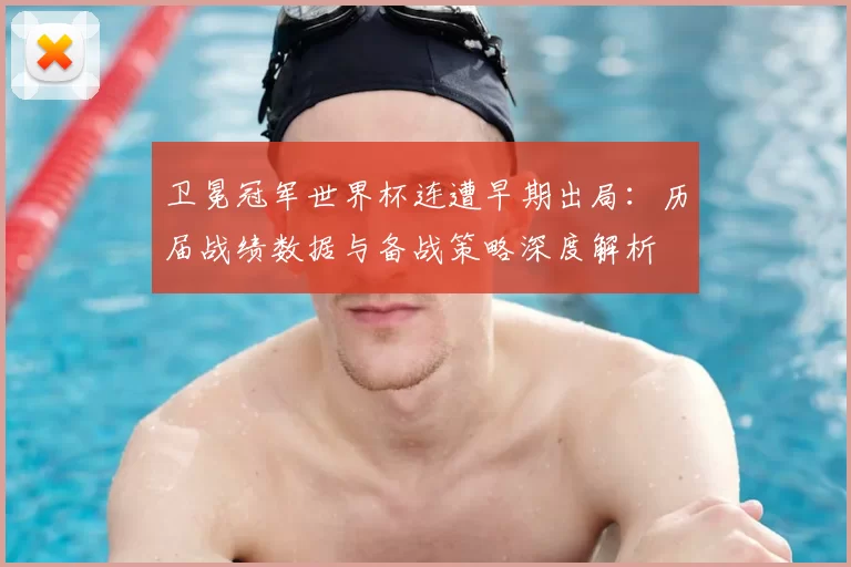 卫冕冠军世界杯连遭早期出局：历届战绩数据与备战策略深度解析