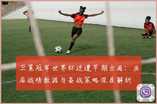 卫冕冠军世界杯连遭早期出局：历届战绩数据与备战策略深度解析